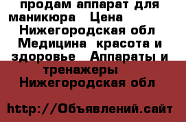 продам аппарат для маникюра › Цена ­ 5 000 - Нижегородская обл. Медицина, красота и здоровье » Аппараты и тренажеры   . Нижегородская обл.